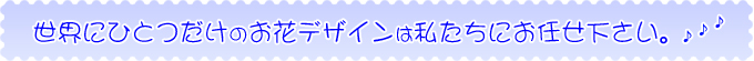 世界にひとつだけのデザインのお花は私たちにお任せ下さい。